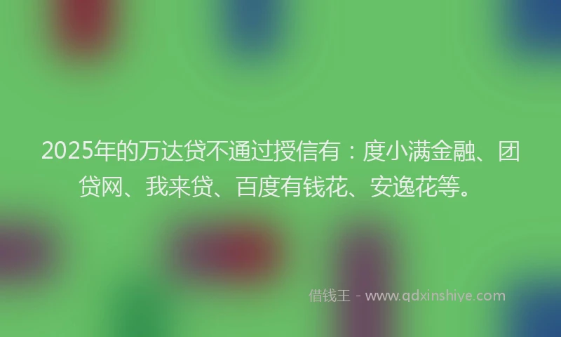 2025年的万达贷不通过授信有：度小满金融、团贷网、我来贷、百度有钱花、安逸花等。