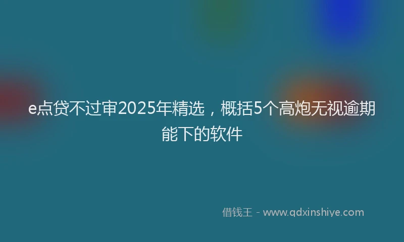 e点贷不过审2025年精选，概括5个高炮无视逾期能下的软件