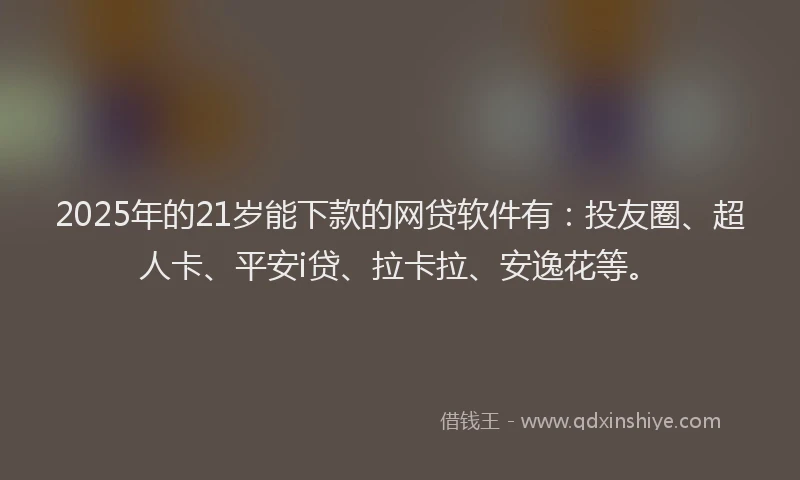 2025年的21岁能下款的网贷软件有：投友圈、超人卡、平安i贷、拉卡拉、安逸花等。