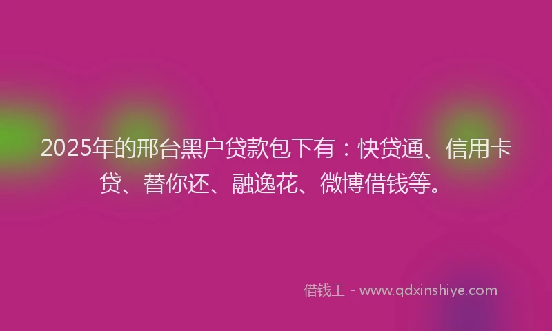 2025年的邢台黑户贷款包下有：快贷通、信用卡贷、替你还、融逸花、微博借钱等。