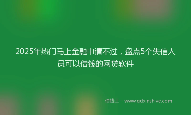 2025年热门马上金融申请不过，盘点5个失信人员可以借钱的网贷软件