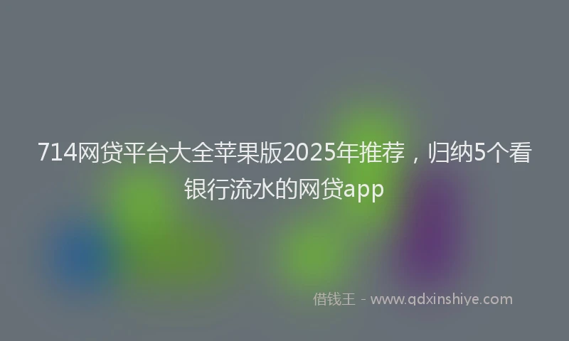 714网贷平台大全苹果版2025年推荐，归纳5个看银行流水的网贷app