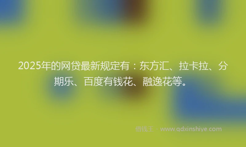 2025年的网贷最新规定有：东方汇、拉卡拉、分期乐、百度有钱花、融逸花等。