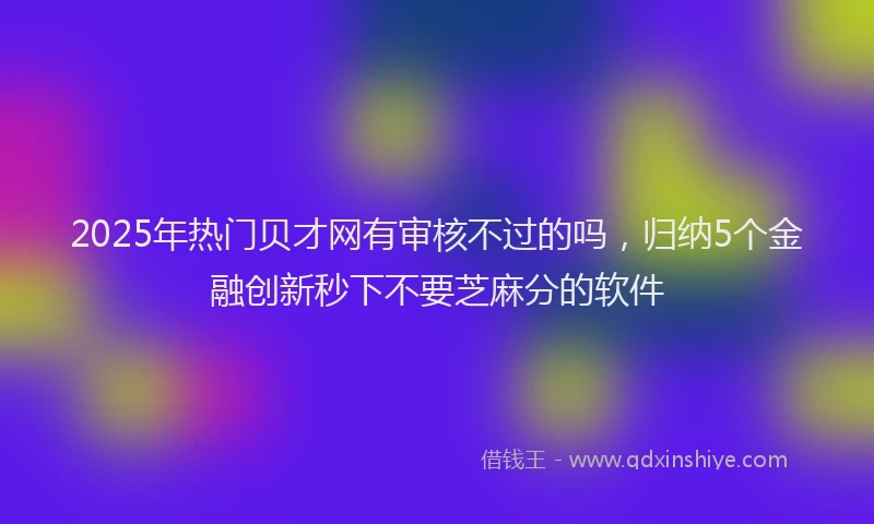 2025年热门贝才网有审核不过的吗，归纳5个金融创新秒下不要芝麻分的软件