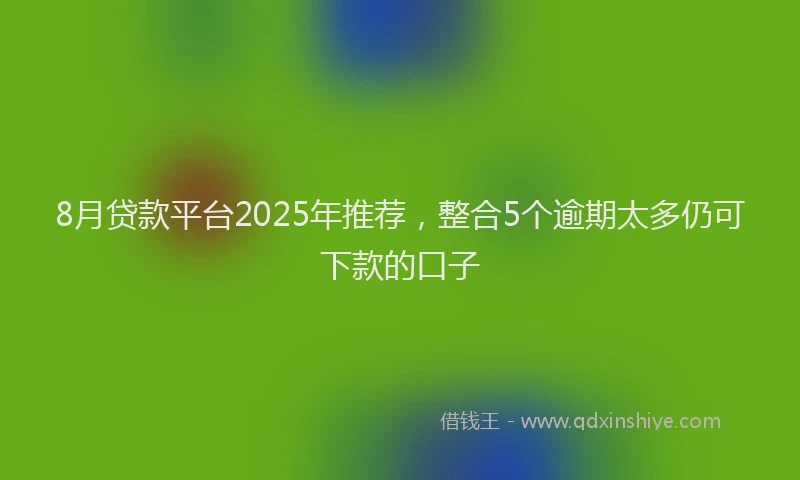 8月贷款平台2025年推荐，整合5个逾期太多仍可下款的口子