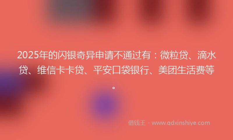 2025年的闪银奇异申请不通过有：微粒贷、滴水贷、维信卡卡贷、平安口袋银行、美团生活费等。