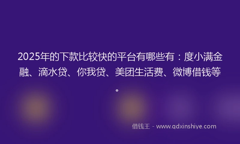 2025年的下款比较快的平台有哪些有：度小满金融、滴水贷、你我贷、美团生活费、微博借钱等。