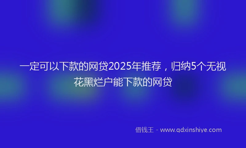 一定可以下款的网贷2025年推荐，归纳5个无视花黑烂户能下款的网贷
