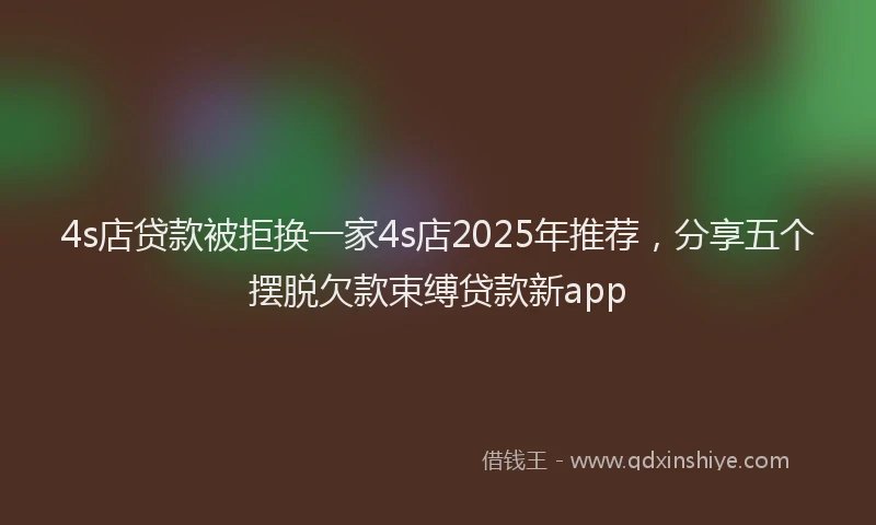 4s店贷款被拒换一家4s店2025年推荐，分享五个摆脱欠款束缚贷款新app