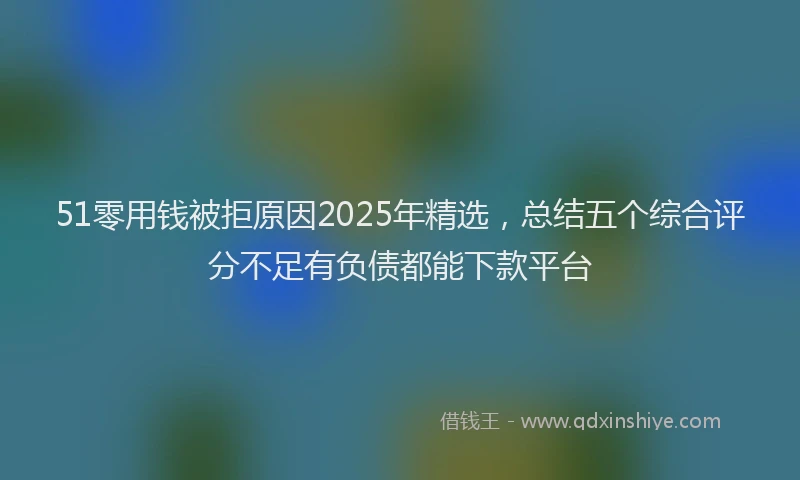 51零用钱被拒原因2025年精选，总结五个综合评分不足有负债都能下款平台