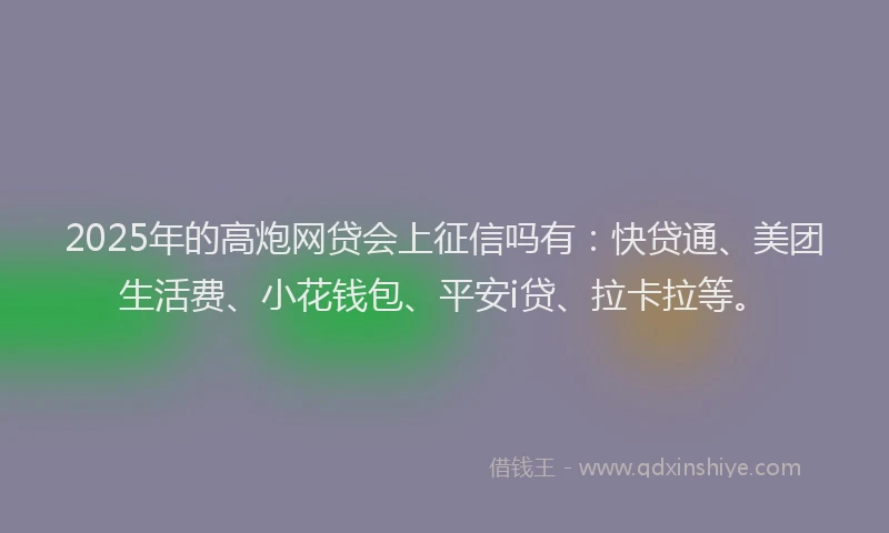 2025年的高炮网贷会上征信吗有：快贷通、美团生活费、小花钱包、平安i贷、拉卡拉等。