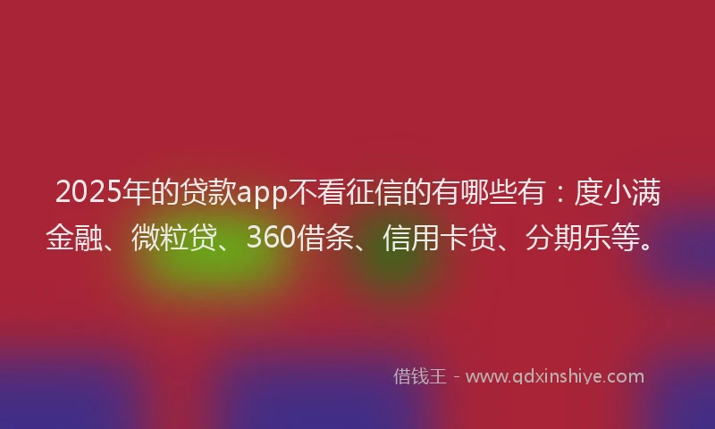 2025年的贷款app不看征信的有哪些有：度小满金融、微粒贷、360借条、信用卡贷、分期乐等。