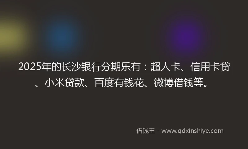 2025年的长沙银行分期乐有：超人卡、信用卡贷、小米贷款、百度有钱花、微博借钱等。
