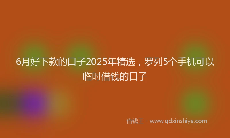 6月好下款的口子2025年精选，罗列5个手机可以临时借钱的口子