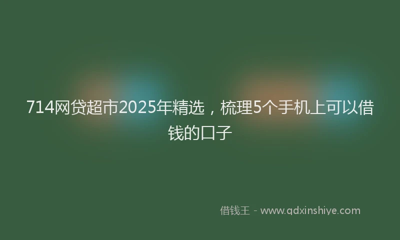 714网贷超市2025年精选，梳理5个手机上可以借钱的口子