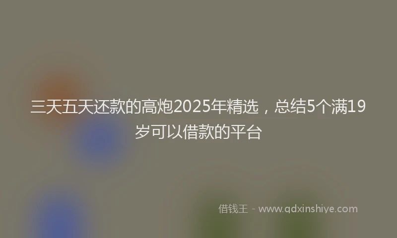 三天五天还款的高炮2025年精选，总结5个满19岁可以借款的平台