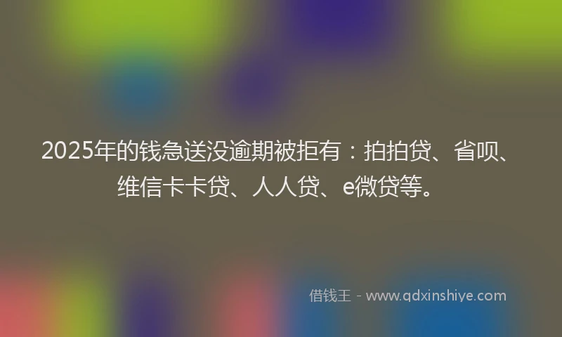2025年的钱急送没逾期被拒有：拍拍贷、省呗、维信卡卡贷、人人贷、e微贷等。
