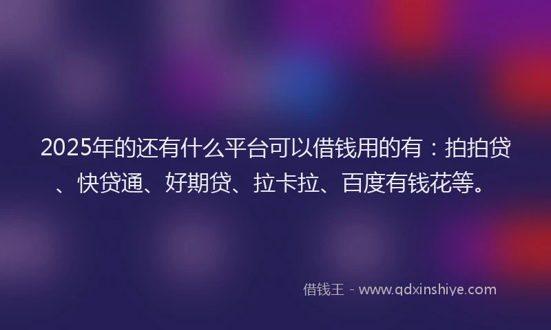 2025年的还有什么平台可以借钱用的有：拍拍贷、快贷通、好期贷、拉卡拉、百度有钱花等。