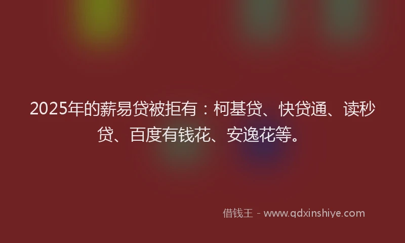 2025年的薪易贷被拒有：柯基贷、快贷通、读秒贷、百度有钱花、安逸花等。