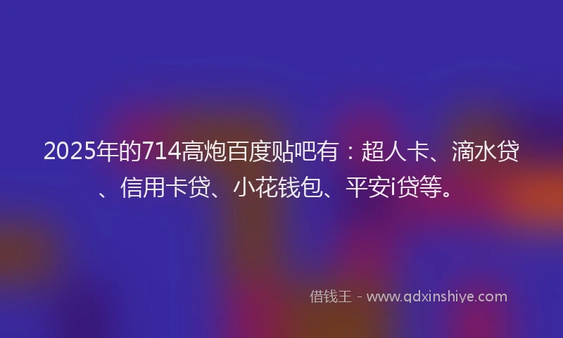 2025年的714高炮百度贴吧有：超人卡、滴水贷、信用卡贷、小花钱包、平安i贷等。