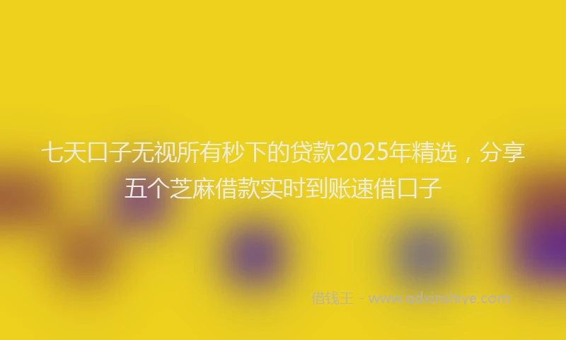 七天口子无视所有秒下的贷款2025年精选，分享五个芝麻借款实时到账速借口子