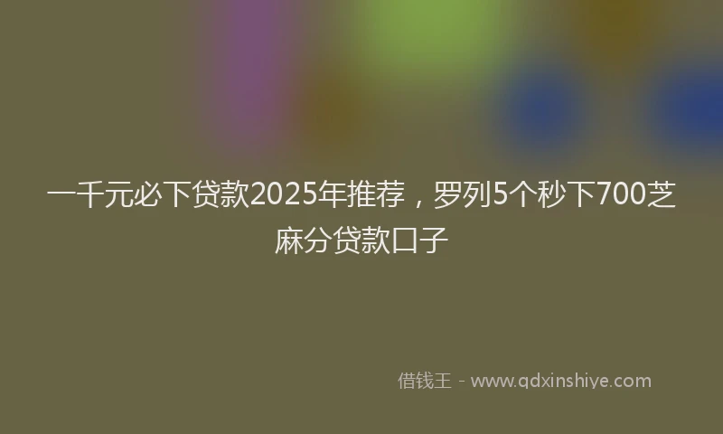 一千元必下贷款2025年推荐，罗列5个秒下700芝麻分贷款口子