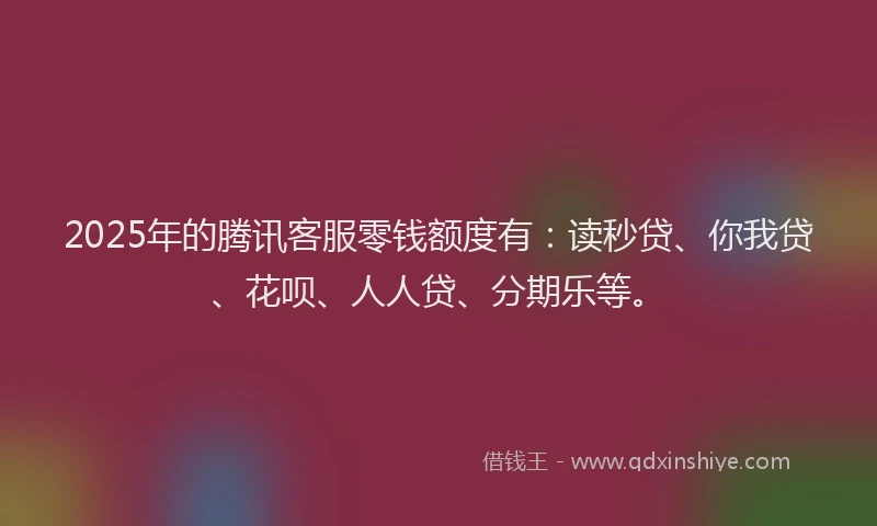 2025年的腾讯客服零钱额度有：读秒贷、你我贷、花呗、人人贷、分期乐等。
