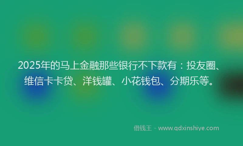 2025年的马上金融那些银行不下款有：投友圈、维信卡卡贷、洋钱罐、小花钱包、分期乐等。