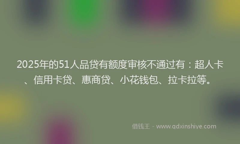 2025年的51人品贷有额度审核不通过有：超人卡、信用卡贷、惠商贷、小花钱包、拉卡拉等。