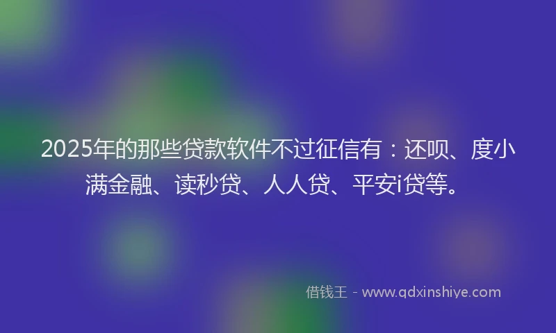 2025年的那些贷款软件不过征信有：还呗、度小满金融、读秒贷、人人贷、平安i贷等。