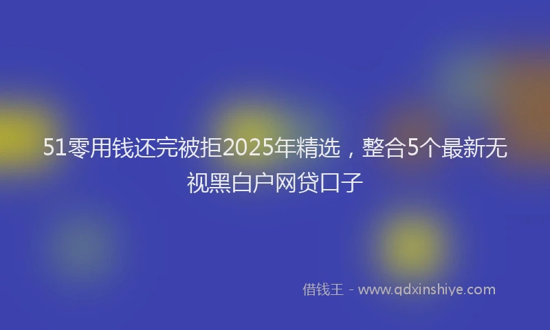 51零用钱还完被拒2025年精选，整合5个最新无视黑白户网贷口子