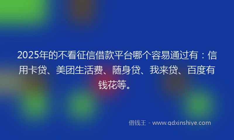 2025年的不看征信借款平台哪个容易通过有：信用卡贷、美团生活费、随身贷、我来贷、百度有钱花等。