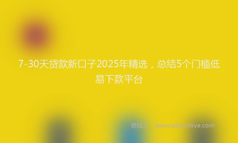 7-30天贷款新口子2025年精选，总结5个门槛低易下款平台