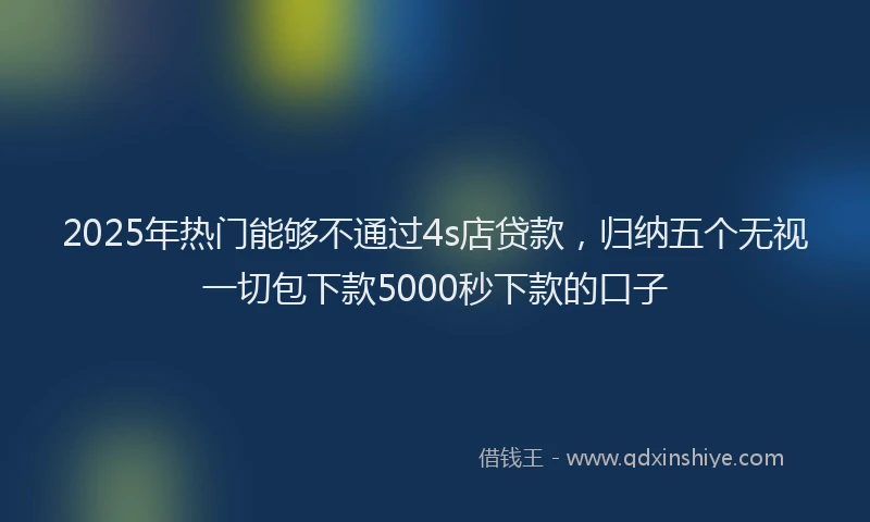 2025年热门能够不通过4s店贷款，归纳五个无视一切包下款5000秒下款的口子