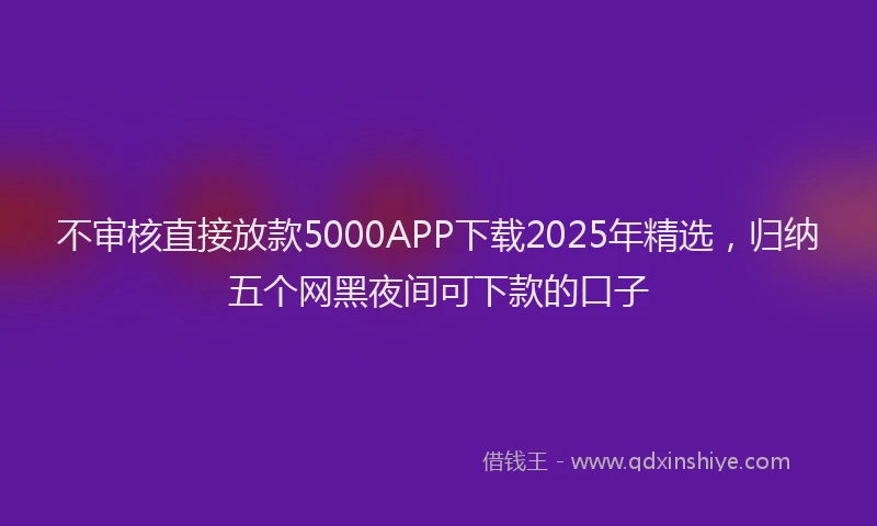 不审核直接放款5000APP下载2025年精选，归纳五个网黑夜间可下款的口子