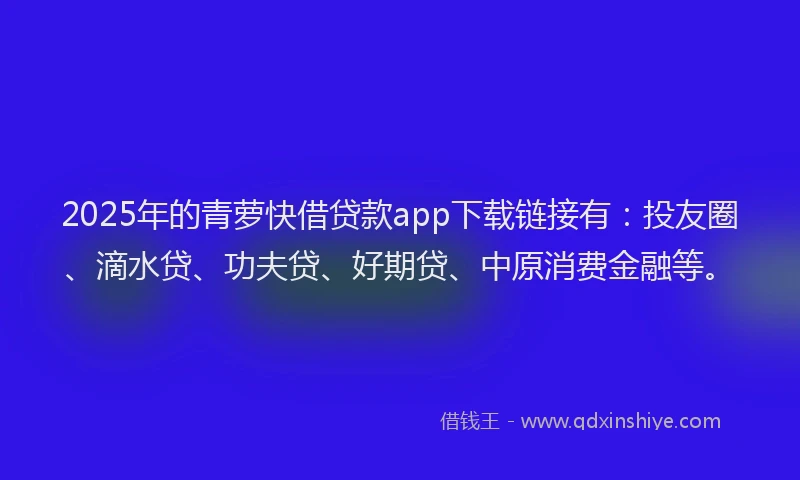 2025年的青萝快借贷款app下载链接有：投友圈、滴水贷、功夫贷、好期贷、中原消费金融等。
