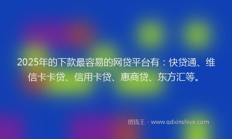 2025年的下款最容易的网贷平台有：快贷通、维信卡卡贷、信用卡贷、惠商贷、东方汇等。