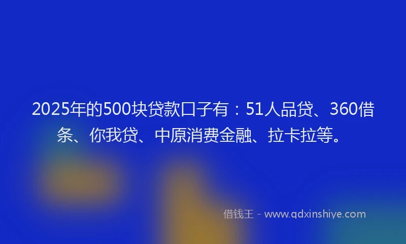 2025年的500块贷款口子有：51人品贷、360借条、你我贷、中原消费金融、拉卡拉等。