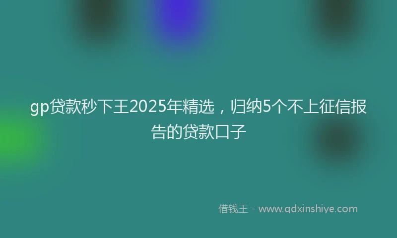 gp贷款秒下王2025年精选，归纳5个不上征信报告的贷款口子