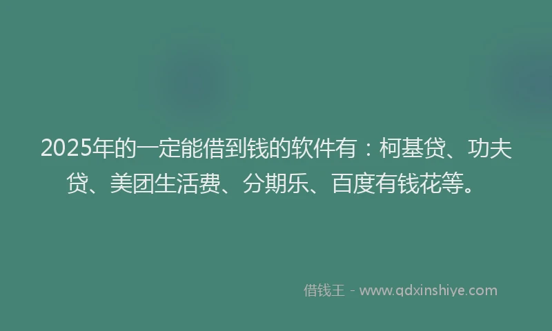 2025年的一定能借到钱的软件有：柯基贷、功夫贷、美团生活费、分期乐、百度有钱花等。