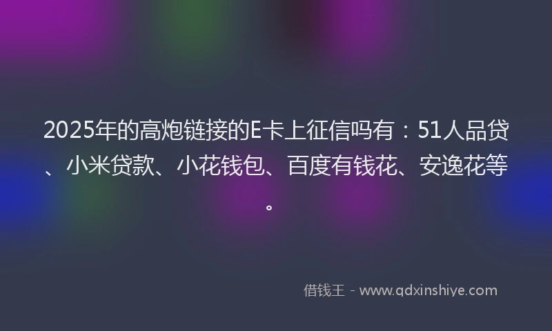 2025年的高炮链接的E卡上征信吗有：51人品贷、小米贷款、小花钱包、百度有钱花、安逸花等。