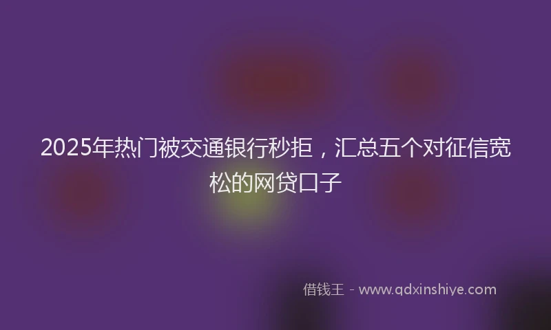 2025年热门被交通银行秒拒，汇总五个对征信宽松的网贷口子