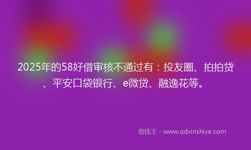 2025年的58好借审核不通过有：投友圈、拍拍贷、平安口袋银行、e微贷、融逸花等。