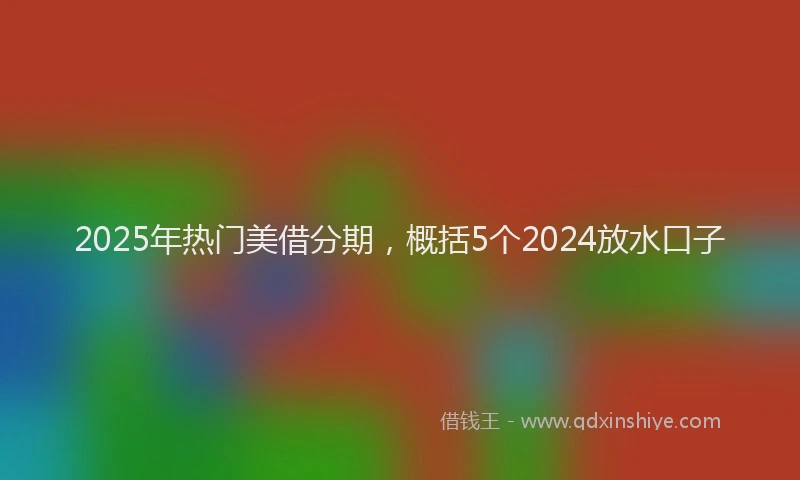 2025年热门美借分期，概括5个2024放水口子
