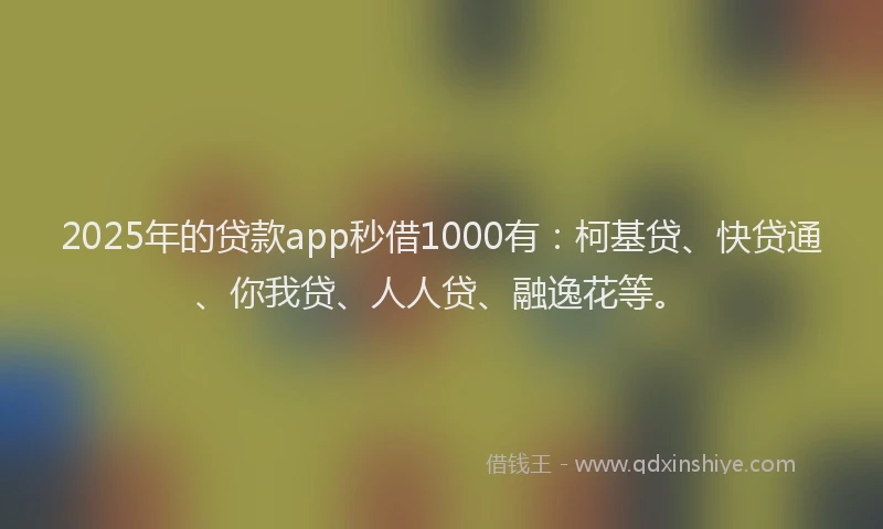2025年的贷款app秒借1000有：柯基贷、快贷通、你我贷、人人贷、融逸花等。