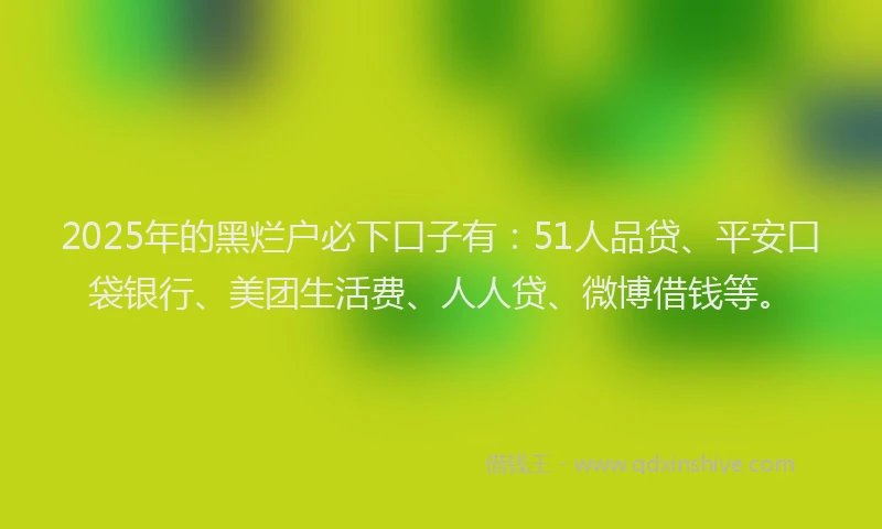 2025年的黑烂户必下口子有：51人品贷、平安口袋银行、美团生活费、人人贷、微博借钱等。