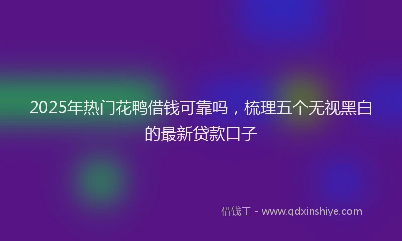 2025年热门花鸭借钱可靠吗，梳理五个无视黑白的最新贷款口子