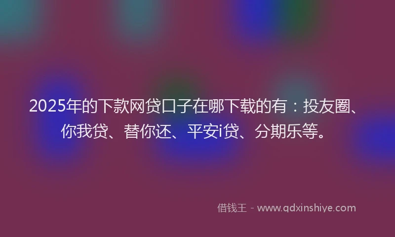 2025年的下款网贷口子在哪下载的有：投友圈、你我贷、替你还、平安i贷、分期乐等。