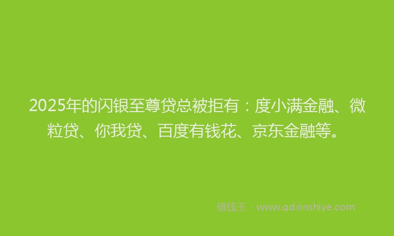 2025年的闪银至尊贷总被拒有：度小满金融、微粒贷、你我贷、百度有钱花、京东金融等。