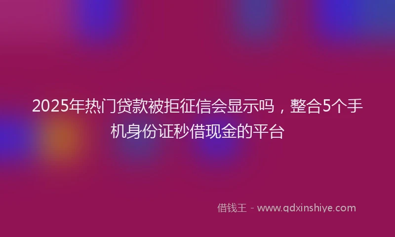 2025年热门贷款被拒征信会显示吗，整合5个手机身份证秒借现金的平台